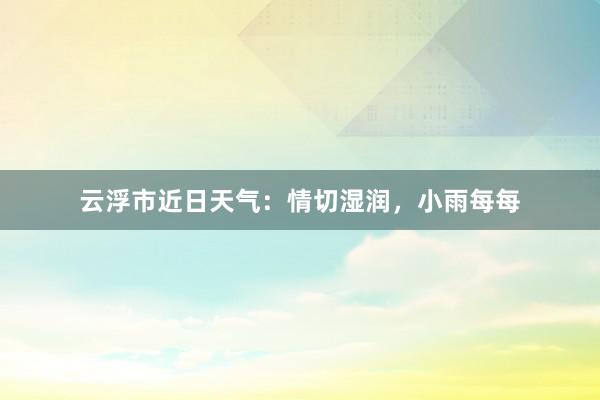 云浮市近日天气：情切湿润，小雨每每